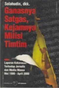 Ganasnya Satgas, Kejamnya Milisi Timtim : Laporan Kekerasan Terhadap Jurnalis dan Media Massa Mei 1999 - April 2000